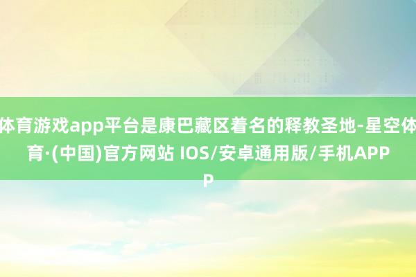 体育游戏app平台是康巴藏区着名的释教圣地-星空体育·(中国)官方网站 IOS/安卓通用版/手机APP