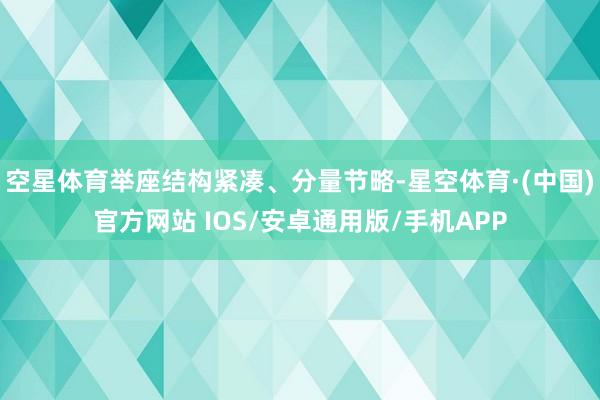 空星体育举座结构紧凑、分量节略-星空体育·(中国)官方网站 IOS/安卓通用版/手机APP