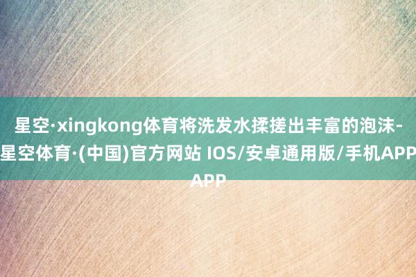 星空·xingkong体育将洗发水揉搓出丰富的泡沫-星空体育·(中国)官方网站 IOS/安卓通用版/手机APP