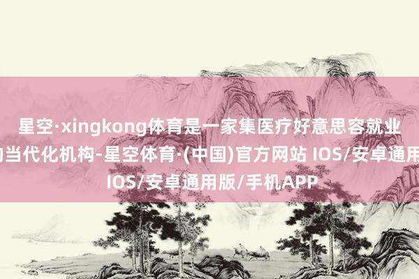 星空·xingkong体育是一家集医疗好意思容就业和常识科普的当代化机构-星空体育·(中国)官方网站 IOS/安卓通用版/手机APP