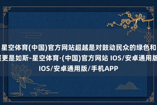 星空体育(中国)官方网站超越是对鼓动民众的绿色和可抓续发展更是如斯-星空体育·(中国)官方网站 IOS/安卓通用版/手机APP