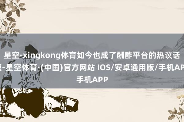 星空·xingkong体育如今也成了酬酢平台的热议话题-星空体育·(中国)官方网站 IOS/安卓通用版/手机APP