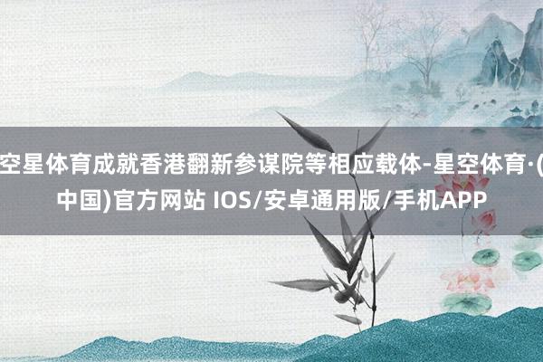 空星体育成就香港翻新参谋院等相应载体-星空体育·(中国)官方网站 IOS/安卓通用版/手机APP