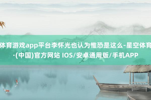 体育游戏app平台李怀光也认为惟恐是这么-星空体育·(中国)官方网站 IOS/安卓通用版/手机APP