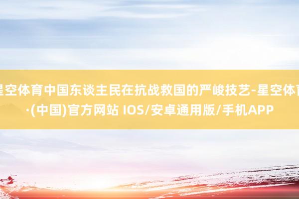 星空体育中国东谈主民在抗战救国的严峻技艺-星空体育·(中国)官方网站 IOS/安卓通用版/手机APP