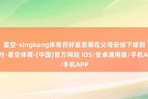 星空·xingkong体育符好意思菊在父母安排下嫁到邻村-星空体育·(中国)官方网站 IOS/安卓通用版/手机APP
