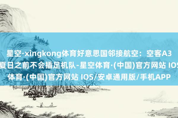 星空·xingkong体育好意思国邻接航空：空客A321XLR机型在2026年夏日之前不会插足机队-星空体育·(中国)官方网站 IOS/安卓通用版/手机APP