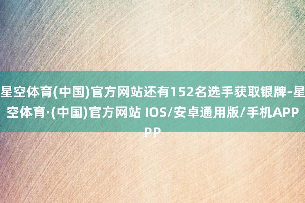 星空体育(中国)官方网站还有152名选手获取银牌-星空体育·(中国)官方网站 IOS/安卓通用版/手机APP
