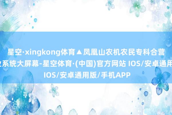 星空·xingkong体育▲凤凰山农机农民专科合营社的机灵农业系统大屏幕-星空体育·(中国)官方网站 IOS/安卓通用版/手机APP