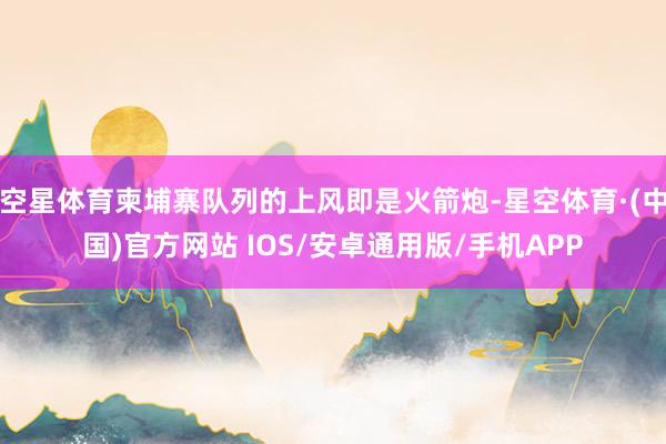 空星体育柬埔寨队列的上风即是火箭炮-星空体育·(中国)官方网站 IOS/安卓通用版/手机APP