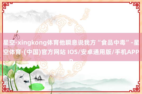 星空·xingkong体育他瞬息说我方“食品中毒”-星空体育·(中国)官方网站 IOS/安卓通用版/手机APP