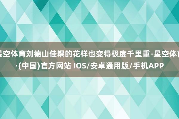 星空体育刘德山佳耦的花样也变得极度千里重-星空体育·(中国)官方网站 IOS/安卓通用版/手机APP