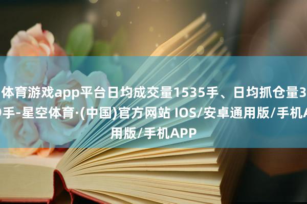 体育游戏app平台日均成交量1535手、日均抓仓量3749手-星空体育·(中国)官方网站 IOS/安卓通用版/手机APP