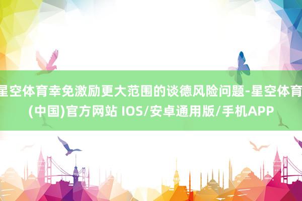 星空体育幸免激励更大范围的谈德风险问题-星空体育·(中国)官方网站 IOS/安卓通用版/手机APP