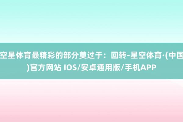空星体育最精彩的部分莫过于：回转-星空体育·(中国)官方网站 IOS/安卓通用版/手机APP