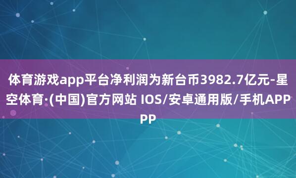 体育游戏app平台净利润为新台币3982.7亿元-星空体育·(中国)官方网站 IOS/安卓通用版/手机APP