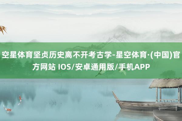 空星体育坚贞历史离不开考古学-星空体育·(中国)官方网站 IOS/安卓通用版/手机APP