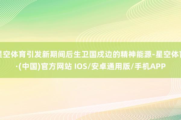 星空体育引发新期间后生卫国戍边的精神能源-星空体育·(中国)官方网站 IOS/安卓通用版/手机APP