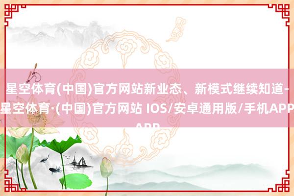 星空体育(中国)官方网站　　新业态、新模式继续知道-星空体育·(中国)官方网站 IOS/安卓通用版/手机APP