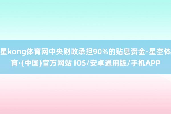 星kong体育网中央财政承担90%的贴息资金-星空体育·(中国)官方网站 IOS/安卓通用版/手机APP