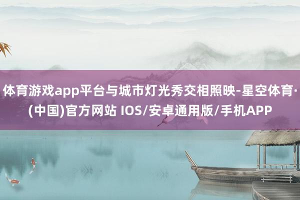 体育游戏app平台与城市灯光秀交相照映-星空体育·(中国)官方网站 IOS/安卓通用版/手机APP