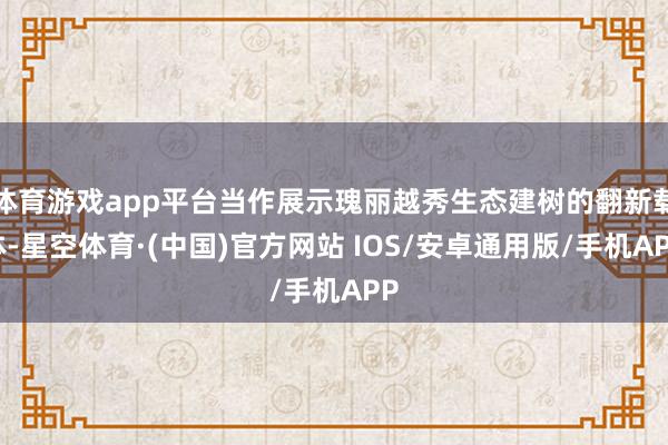 体育游戏app平台当作展示瑰丽越秀生态建树的翻新载体-星空体育·(中国)官方网站 IOS/安卓通用版/手机APP