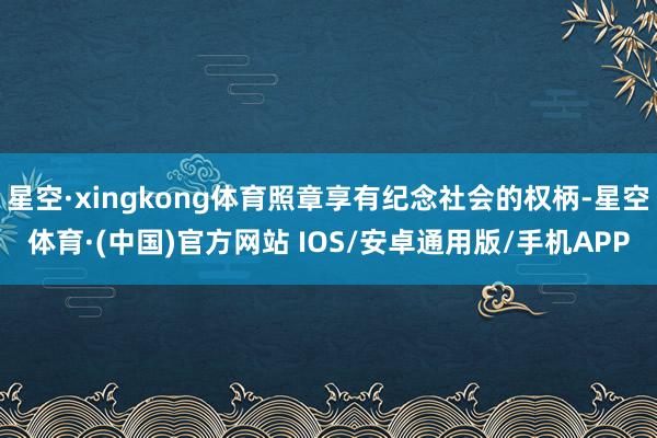星空·xingkong体育照章享有纪念社会的权柄-星空体育·(中国)官方网站 IOS/安卓通用版/手机APP
