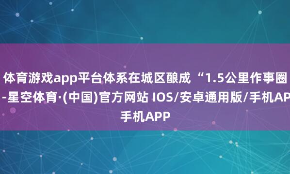 体育游戏app平台体系在城区酿成 “1.5公里作事圈”-星空体育·(中国)官方网站 IOS/安卓通用版/手机APP