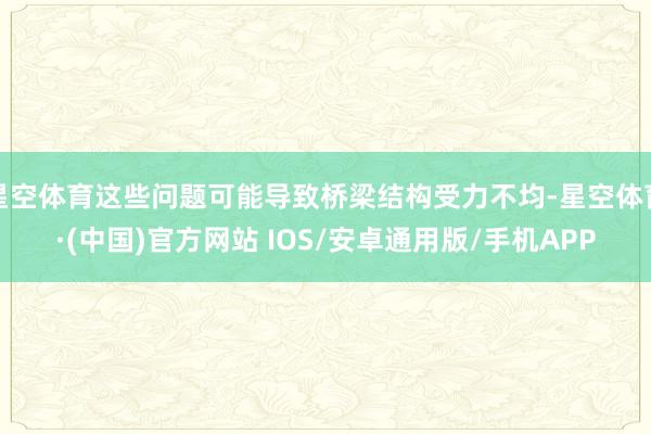 星空体育这些问题可能导致桥梁结构受力不均-星空体育·(中国)官方网站 IOS/安卓通用版/手机APP
