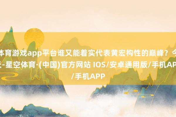 体育游戏app平台谁又能着实代表黄宏构性的巅峰?今天-星空体育·(中国)官方网站 IOS/安卓通用版/手机APP