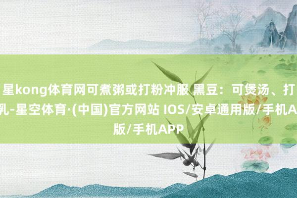 星kong体育网可煮粥或打粉冲服 黑豆：可煲汤、打豆乳-星空体育·(中国)官方网站 IOS/安卓通用版/手机APP