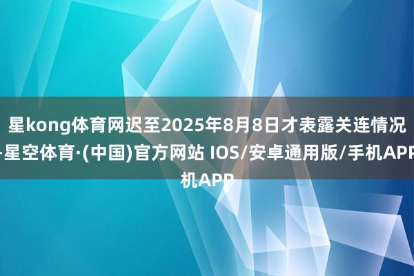 星kong体育网迟至2025年8月8日才表露关连情况-星空体育·(中国)官方网站 IOS/安卓通用版/手机APP