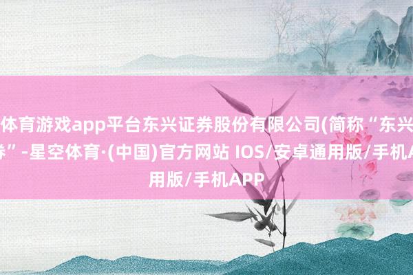 体育游戏app平台东兴证券股份有限公司(简称“东兴证券”-星空体育·(中国)官方网站 IOS/安卓通用版/手机APP