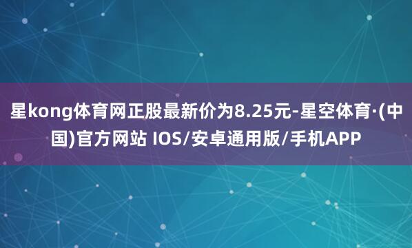星kong体育网正股最新价为8.25元-星空体育·(中国)官方网站 IOS/安卓通用版/手机APP