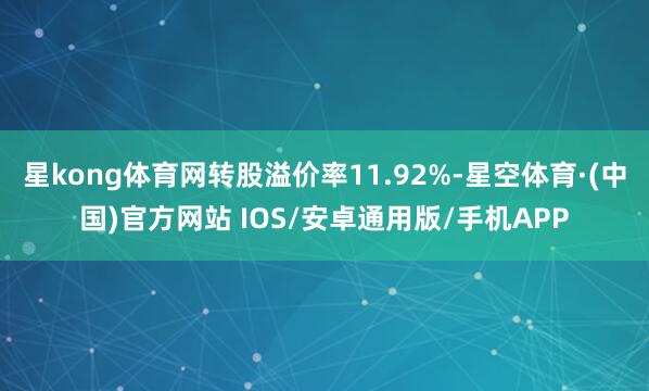 星kong体育网转股溢价率11.92%-星空体育·(中国)官方网站 IOS/安卓通用版/手机APP