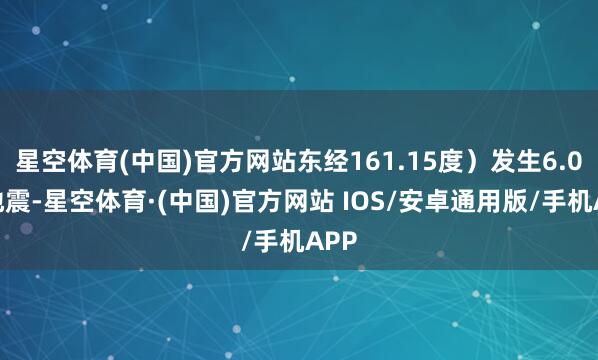 星空体育(中国)官方网站东经161.15度）发生6.0级地震-星空体育·(中国)官方网站 IOS/安卓通用版/手机APP