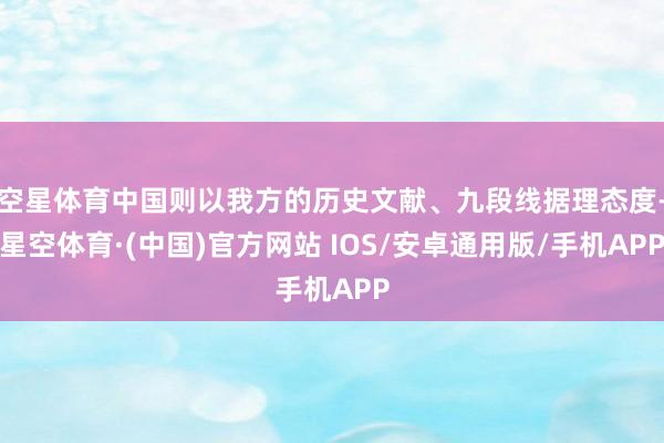 空星体育中国则以我方的历史文献、九段线据理态度-星空体育·(中国)官方网站 IOS/安卓通用版/手机APP