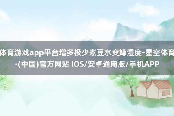 体育游戏app平台增多极少煮豆水变嫌湿度-星空体育·(中国)官方网站 IOS/安卓通用版/手机APP