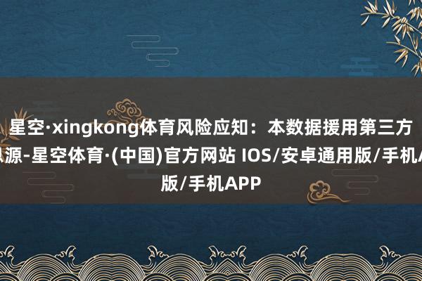 星空·xingkong体育风险应知：本数据援用第三方信息源-星空体育·(中国)官方网站 IOS/安卓通用版/手机APP