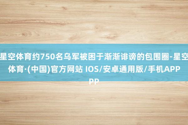 星空体育约750名乌军被困于渐渐诽谤的包围圈-星空体育·(中国)官方网站 IOS/安卓通用版/手机APP