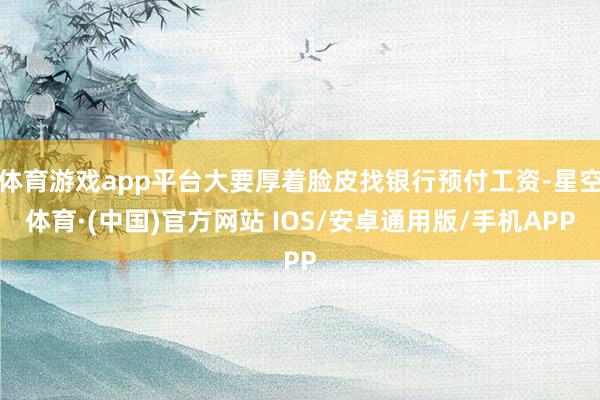 体育游戏app平台大要厚着脸皮找银行预付工资-星空体育·(中国)官方网站 IOS/安卓通用版/手机APP
