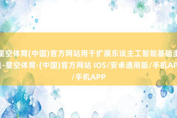 星空体育(中国)官方网站用于扩展东谈主工智能基础圭臬-星空体育·(中国)官方网站 IOS/安卓通用版/手机APP