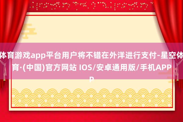 体育游戏app平台用户将不错在外洋进行支付-星空体育·(中国)官方网站 IOS/安卓通用版/手机APP