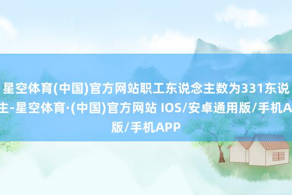 星空体育(中国)官方网站职工东说念主数为331东说念主-星空体育·(中国)官方网站 IOS/安卓通用版/手机APP