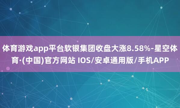 体育游戏app平台软银集团收盘大涨8.58%-星空体育·(中国)官方网站 IOS/安卓通用版/手机APP
