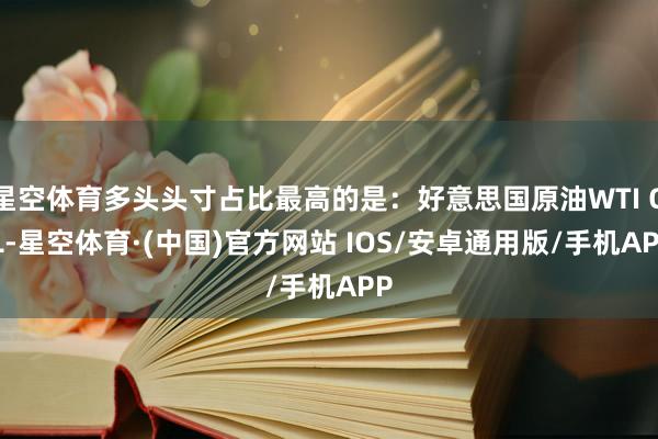 星空体育多头头寸占比最高的是：好意思国原油WTI OIL-星空体育·(中国)官方网站 IOS/安卓通用版/手机APP