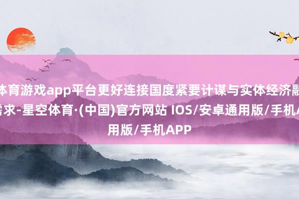 体育游戏app平台更好连接国度紧要计谋与实体经济融资需求-星空体育·(中国)官方网站 IOS/安卓通用版/手机APP