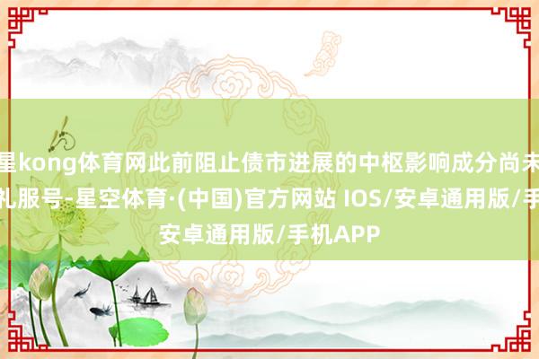 星kong体育网此前阻止债市进展的中枢影响成分尚未开释明礼服号-星空体育·(中国)官方网站 IOS/安卓通用版/手机APP