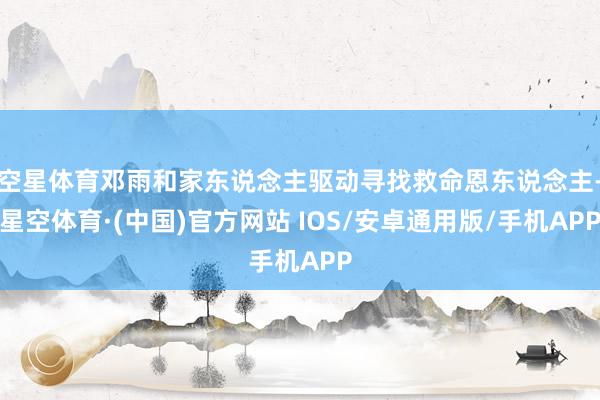 空星体育邓雨和家东说念主驱动寻找救命恩东说念主-星空体育·(中国)官方网站 IOS/安卓通用版/手机APP