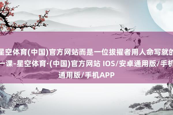 星空体育(中国)官方网站而是一位拔擢者用人命写就的临了一课-星空体育·(中国)官方网站 IOS/安卓通用版/手机APP